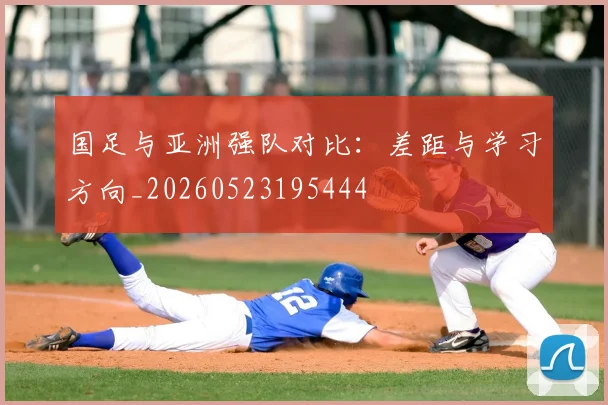 国足与亚洲强队对比:差距与学习方向_20260523195444