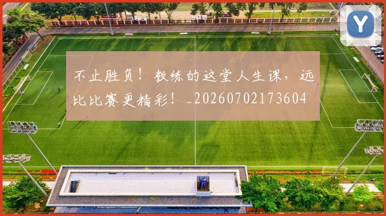 不止胜负！教练的这堂人生课，远比比赛更精彩！_20260702173604