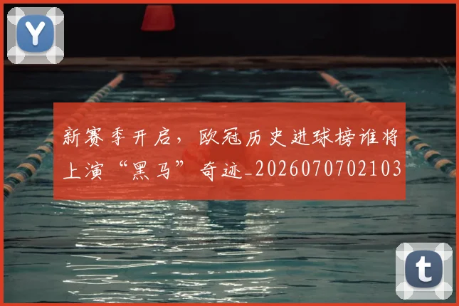 新赛季开启,欧冠历史进球榜谁将上演“黑马”奇迹_20260707021033_20260731171859