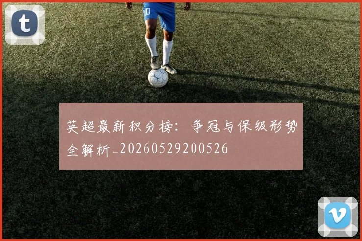 英超最新积分榜：争冠与保级形势全解析_20260529200526