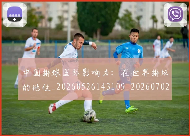 中国排球国际影响力：在世界排坛的地位_20260526143109_20260702202200