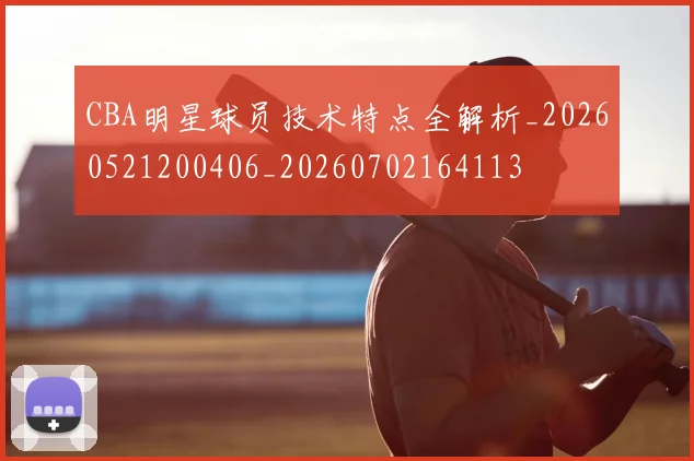 CBA明星球员技术特点全解析_20260521200406_20260702164113