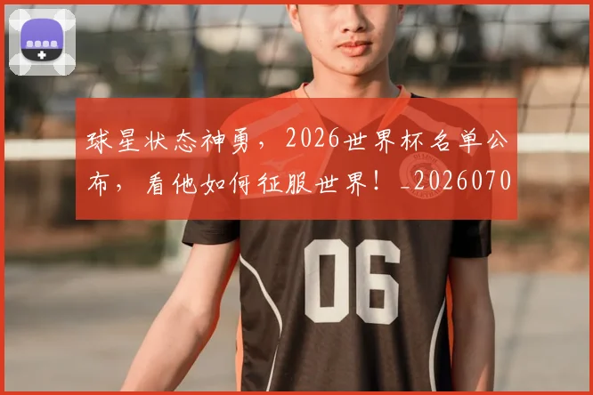 球星状态神勇,2026世界杯名单公布,看他如何征服世界!_20260708191607