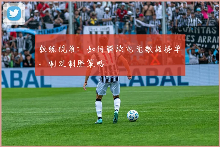 教练视角：如何解读电竞数据榜单，制定制胜策略