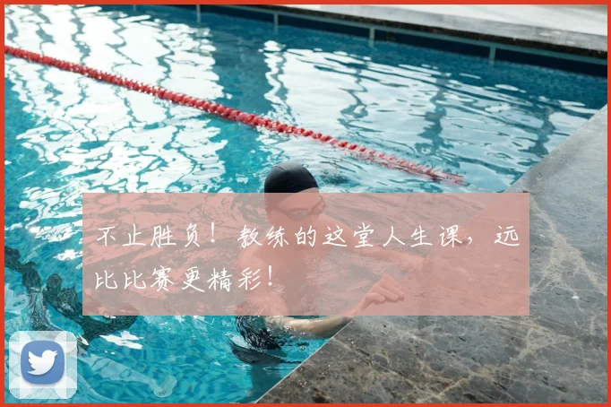 不止胜负！教练的这堂人生课，远比比赛更精彩！