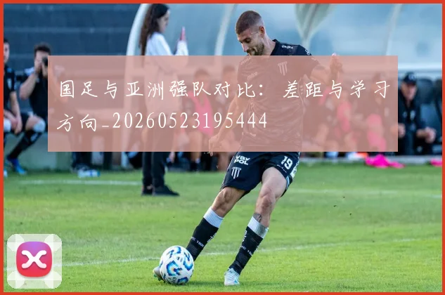 国足与亚洲强队对比：差距与学习方向_20260523195444