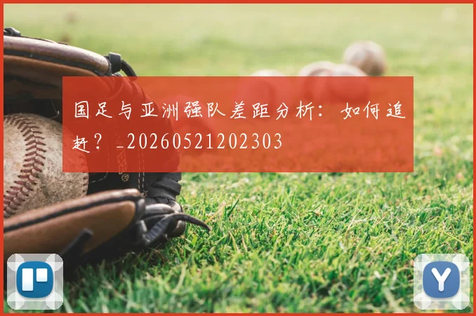 国足与亚洲强队差距分析:如何追赶?_20260521202303