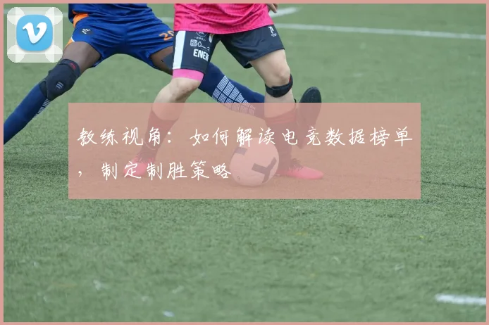 教练视角：如何解读电竞数据榜单，制定制胜策略