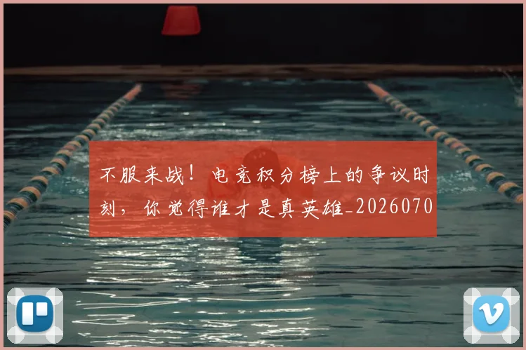 不服来战！电竞积分榜上的争议时刻，你觉得谁才是真英雄_20260702173455