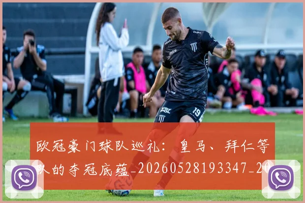 欧冠豪门球队巡礼：皇马、拜仁等队的夺冠底蕴_20260528193347_20260707151801