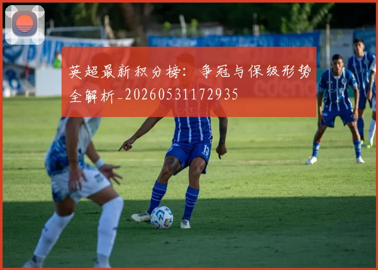 英超最新积分榜：争冠与保级形势全解析_20260531172935