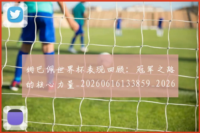 姆巴佩世界杯表现回顾：冠军之路的核心力量_20260616133859_20260703231306