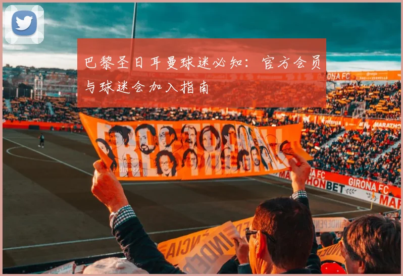 巴黎圣日耳曼球迷必知:官方会员与球迷会加入指南