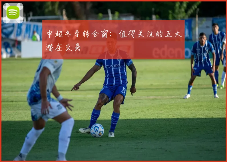 中超冬季转会窗：值得关注的五大潜在交易