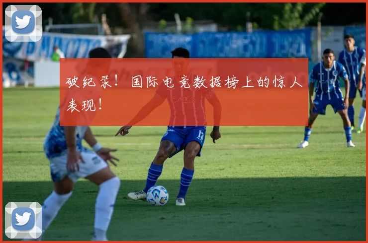 破纪录!国际电竞数据榜上的惊人表现!