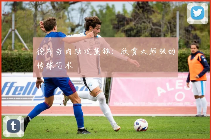 德布劳内助攻集锦：欣赏大师级的传球艺术