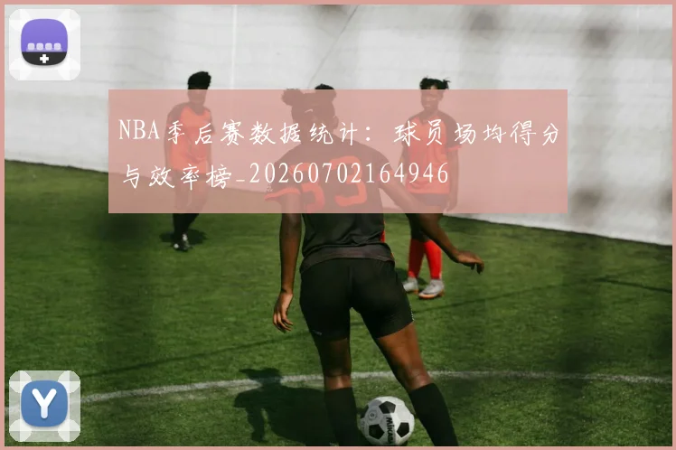 NBA季后赛数据统计：球员场均得分与效率榜_20260702164946