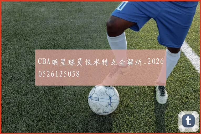 CBA明星球员技术特点全解析_20260526125058