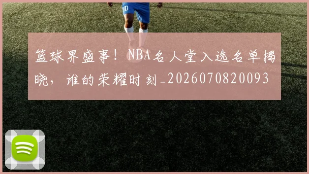 篮球界盛事!NBA名人堂入选名单揭晓,谁的荣耀时刻_20260708200937