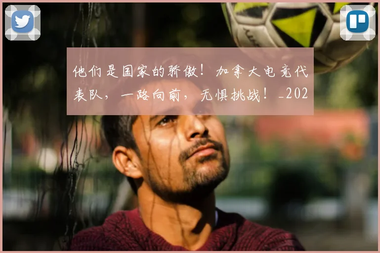 他们是国家的骄傲！加拿大电竞代表队，一路向前，无惧挑战！_20260703213624