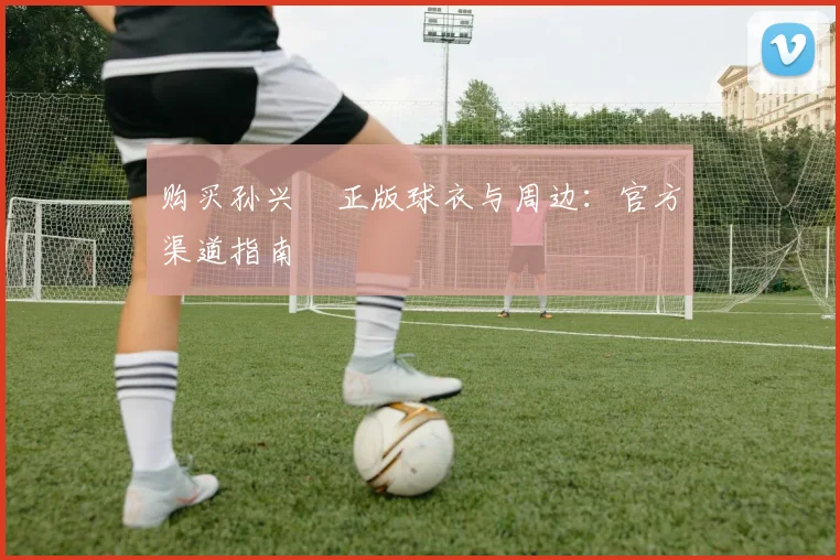 购买孙兴慜正版球衣与周边:官方渠道指南