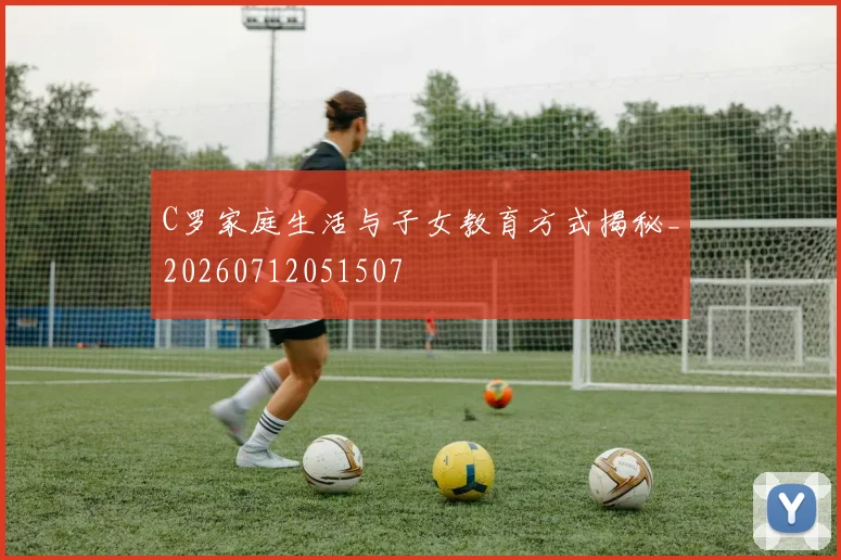 C罗家庭生活与子女教育方式揭秘_20260712051507