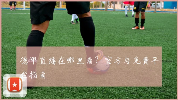 德甲直播在哪里看?官方与免费平台指南