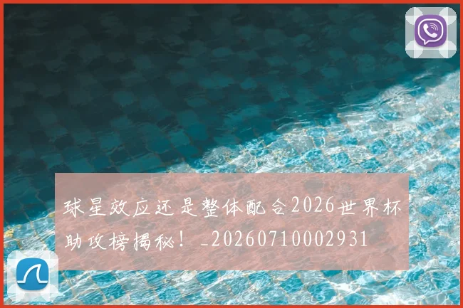 球星效应还是整体配合2026世界杯助攻榜揭秘！_20260710002931