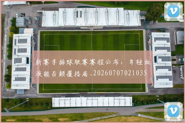 新赛季排球联赛赛程公布，年轻血液能否颠覆格局_20260707021035