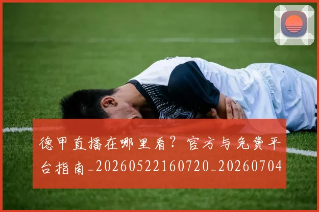 德甲直播在哪里看?官方与免费平台指南_20260522160720_20260704173439