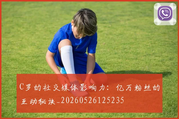 C罗的社交媒体影响力：亿万粉丝的互动秘诀_20260526125235