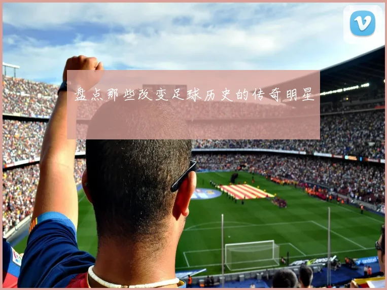 盘点那些改变足球历史的传奇明星