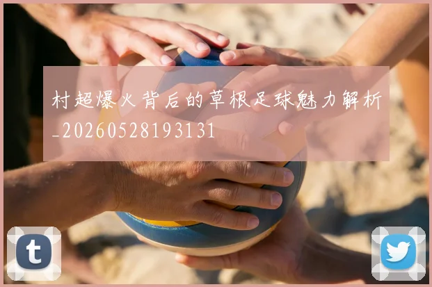 村超爆火背后的草根足球魅力解析_20260528193131