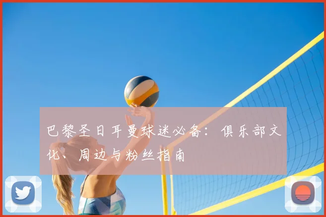 巴黎圣日耳曼球迷必备:俱乐部文化、周边与粉丝指南