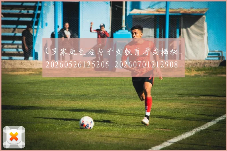C罗家庭生活与子女教育方式揭秘_20260526125205_20260701212908_20260712051510