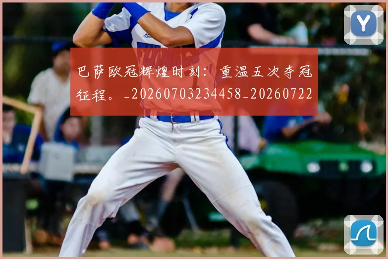巴萨欧冠辉煌时刻：重温五次夺冠征程。_20260703234458_20260722153404