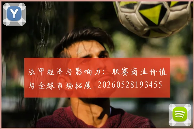 法甲经济与影响力：联赛商业价值与全球市场拓展_20260528193455
