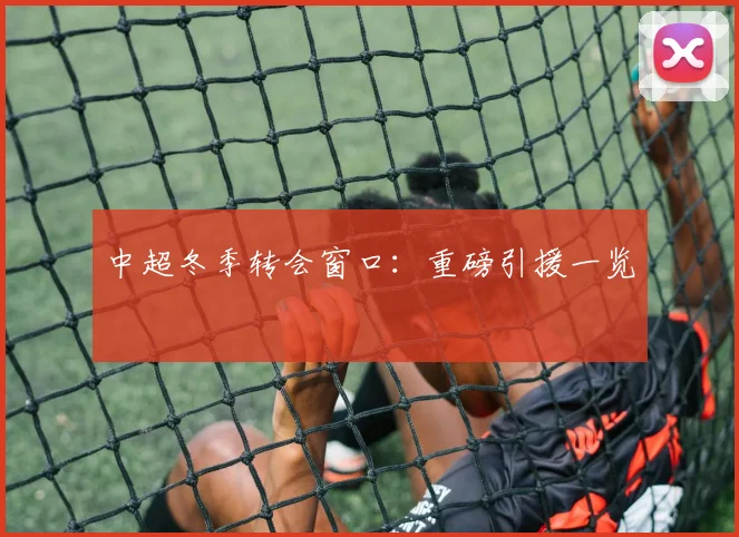 中超冬季转会窗口：重磅引援一览