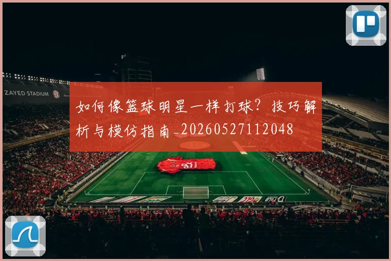 如何像篮球明星一样打球?技巧解析与模仿指南_20260527112048