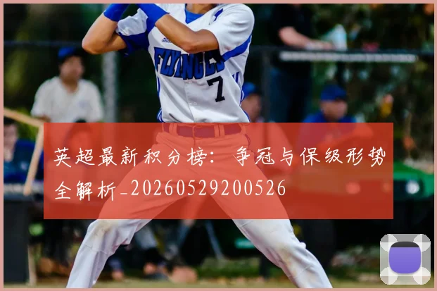 英超最新积分榜：争冠与保级形势全解析_20260529200526