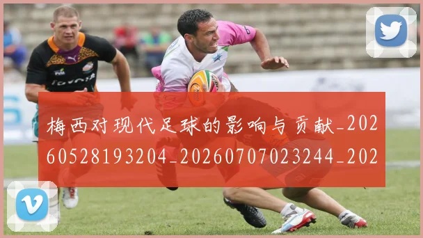 梅西对现代足球的影响与贡献_20260528193204_20260707023244_20260731181222