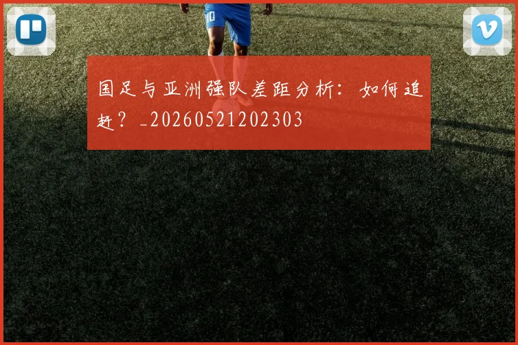 国足与亚洲强队差距分析：如何追赶？_20260521202303