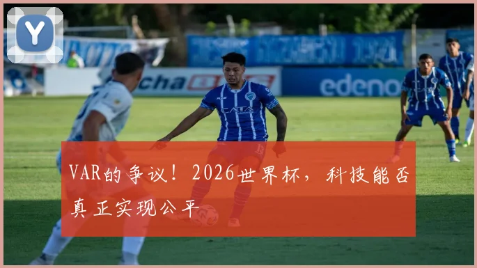 VAR的争议！2026世界杯，科技能否真正实现公平