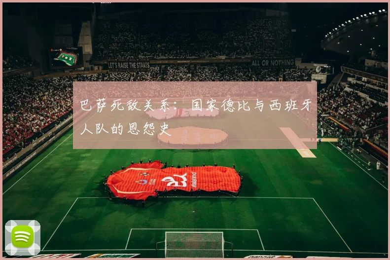 巴萨死敌关系：国家德比与西班牙人队的恩怨史