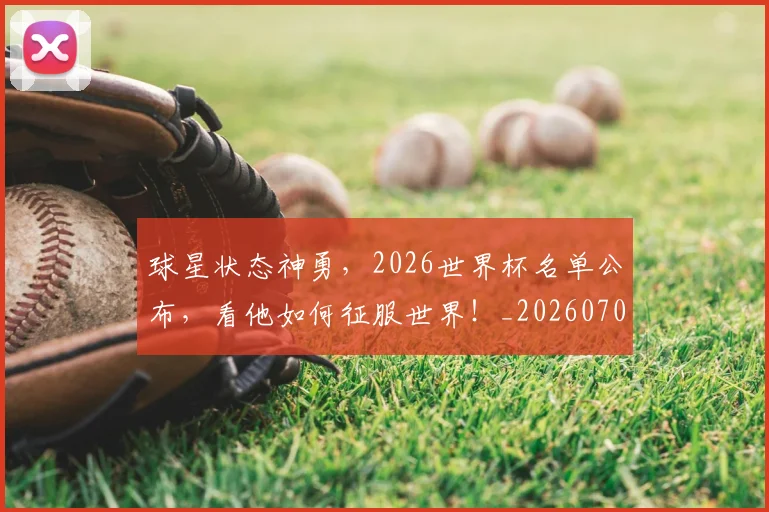 球星状态神勇，2026世界杯名单公布，看他如何征服世界！_20260708191607
