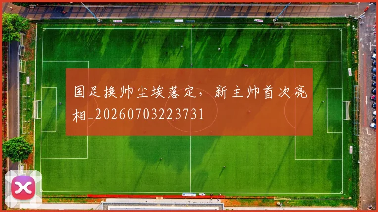 国足换帅尘埃落定，新主帅首次亮相_20260703223731