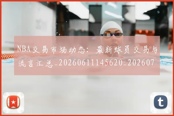 NBA交易市场动态：最新球员交易与流言汇总_20260611145620_20260701215221