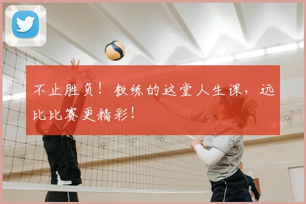 不止胜负！教练的这堂人生课，远比比赛更精彩！