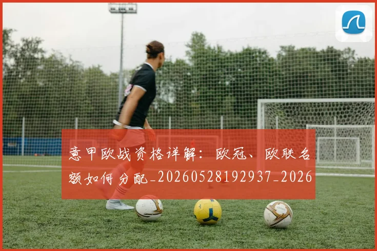 意甲欧战资格详解：欧冠、欧联名额如何分配_20260528192937_20260704175228