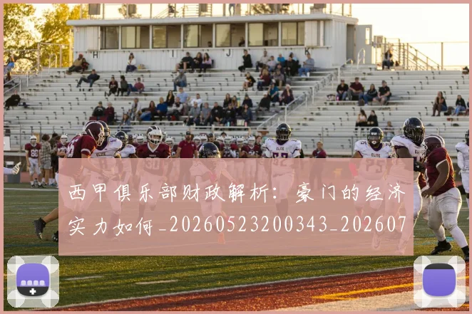 西甲俱乐部财政解析：豪门的经济实力如何_20260523200343_20260710012053